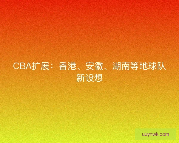 CBA扩展:香港、安徽、湖南等地球队新设想 CBA扩展:香港、安徽、湖南等地球队新设想
