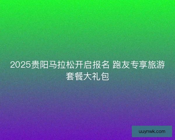 2025贵阳马拉松开启报名 跑友专享旅游套餐大礼包
