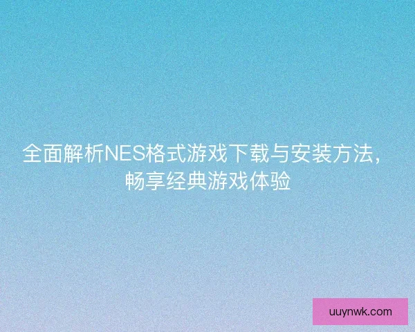 全面解析NES格式游戏下载与安装方法，畅享经典游戏体验