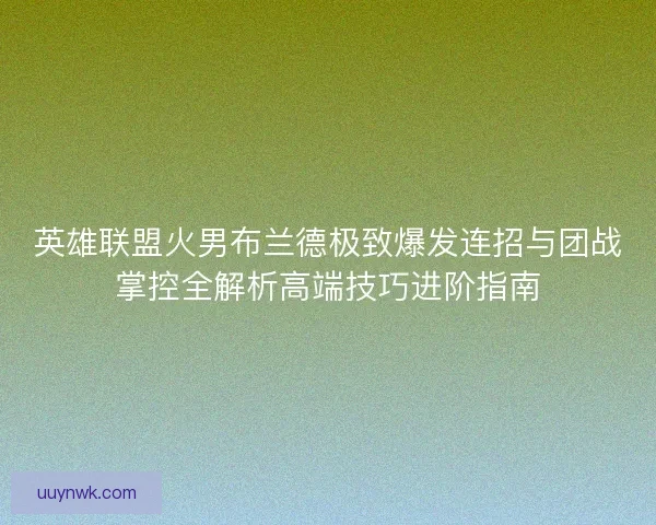 英雄联盟火男布兰德极致爆发连招与团战掌控全解析高端技巧进阶指南