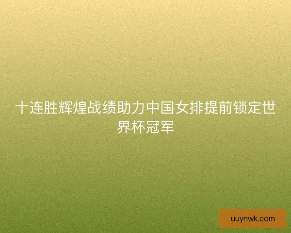十连胜辉煌战绩助力中国女排提前锁定世界杯冠军 十连胜辉煌战绩助力中国女排提前锁定世界杯冠军