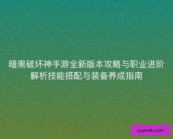 暗黑破坏神手游全新版本攻略与职业进阶解析技能搭配与装备养成指南 暗黑破坏神手游全新版本攻略与职业进阶解析技能搭配与装备养成指南
