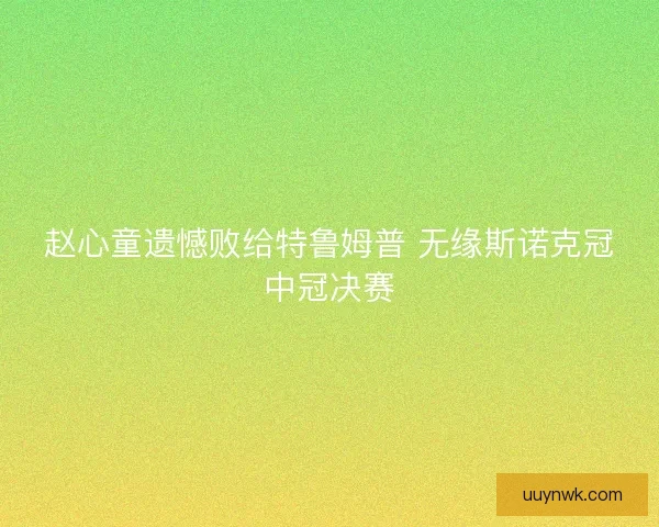 赵心童遗憾败给特鲁姆普 无缘斯诺克冠中冠决赛 赵心童遗憾败给特鲁姆普 无缘斯诺克冠中冠决赛