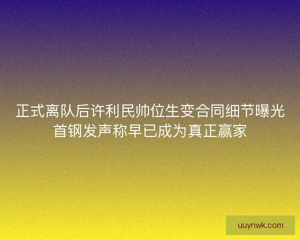 正式离队后许利民帅位生变合同细节曝光首钢发声称早已成为真正赢家 正式离队后许利民帅位生变合同细节曝光首钢发声称早已成为真正赢家