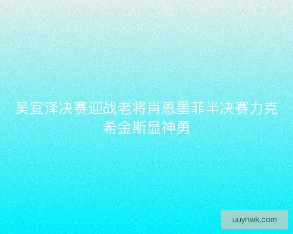 吴宜泽决赛迎战老将肖恩墨菲半决赛力克希金斯显神勇