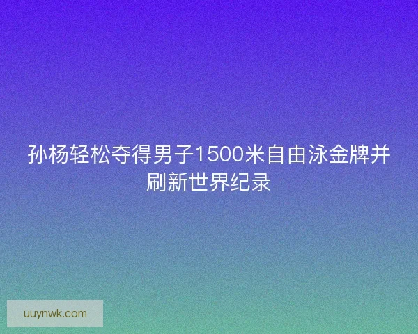 孙杨轻松夺得男子1500米自由泳金牌并刷新世界纪录