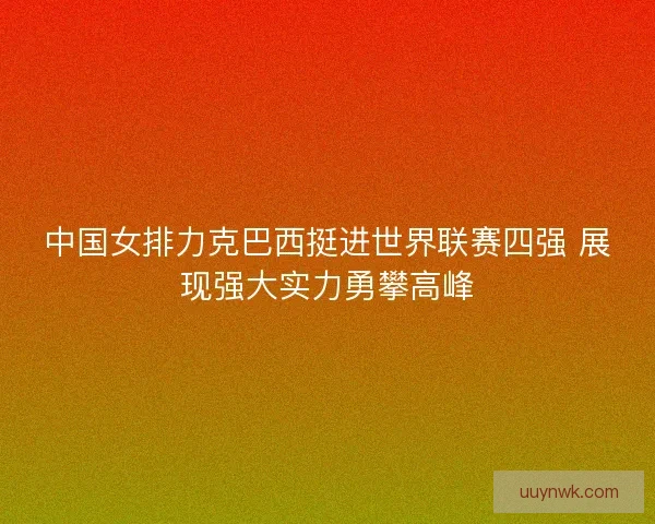 中国女排力克巴西挺进世界联赛四强 展现强大实力勇攀高峰