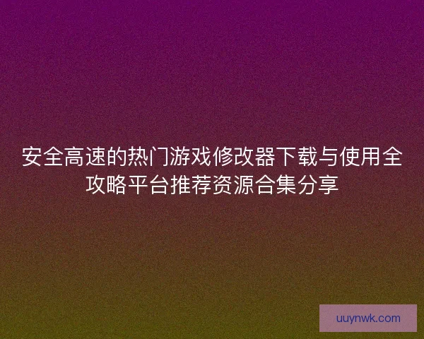 安全高速的热门游戏修改器下载与使用全攻略平台推荐资源合集分享