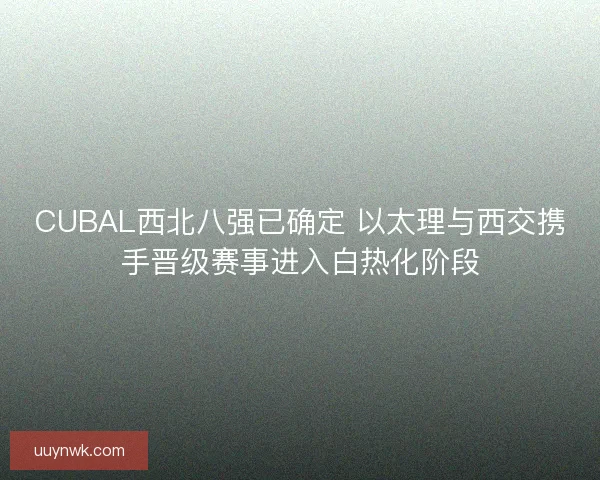 CUBAL西北八强已确定 以太理与西交携手晋级赛事进入白热化阶段 CUBAL西北八强已确定 以太理与西交携手晋级赛事进入白热化阶段
