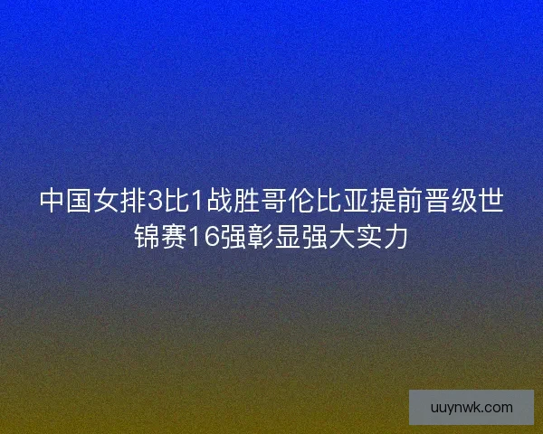 中国女排3比1战胜哥伦比亚提前晋级世锦赛16强彰显强大实力 中国女排3比1战胜哥伦比亚提前晋级世锦赛16强彰显强大实力