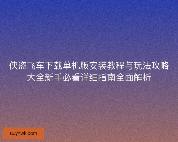 侠盗飞车下载单机版安装教程与玩法攻略大全新手必看详细指南全面解析 侠盗飞车下载单机版安装教程与玩法攻略大全新手必看详细指南全面解析