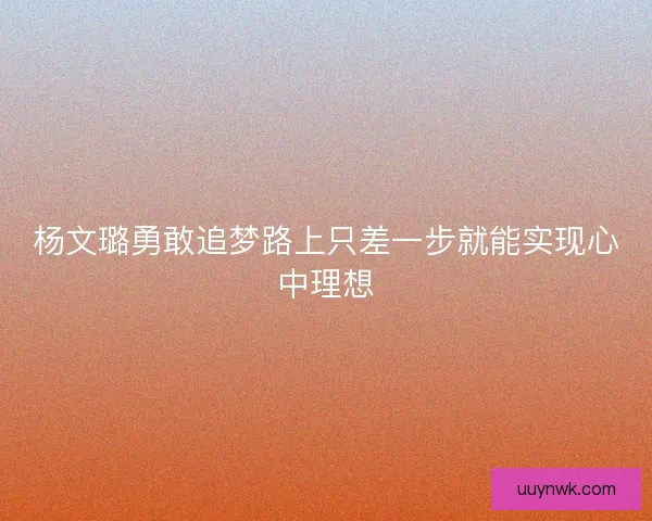 杨文璐勇敢追梦路上只差一步就能实现心中理想
