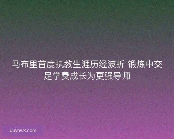 马布里首度执教生涯历经波折 锻炼中交足学费成长为更强导师 马布里首度执教生涯历经波折 锻炼中交足学费成长为更强导师