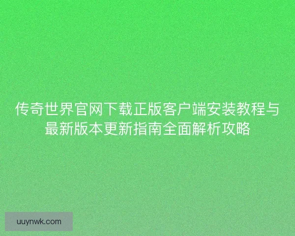 传奇世界官网下载正版客户端安装教程与最新版本更新指南全面解析攻略 传奇世界官网下载正版客户端安装教程与最新版本更新指南全面解析攻略