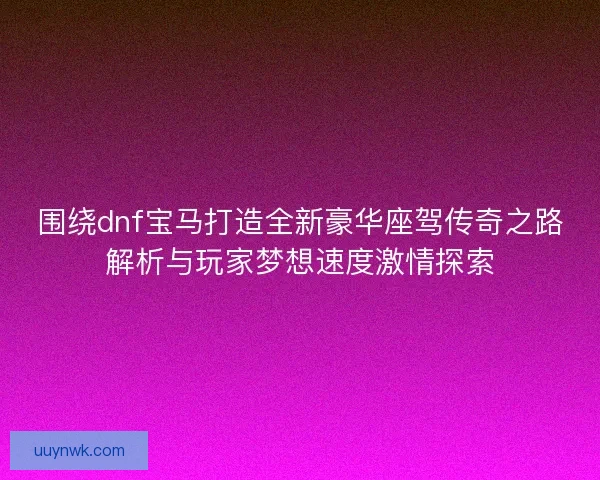 围绕dnf宝马打造全新豪华座驾传奇之路解析与玩家梦想速度激情探索 围绕dnf宝马打造全新豪华座驾传奇之路解析与玩家梦想速度激情探索